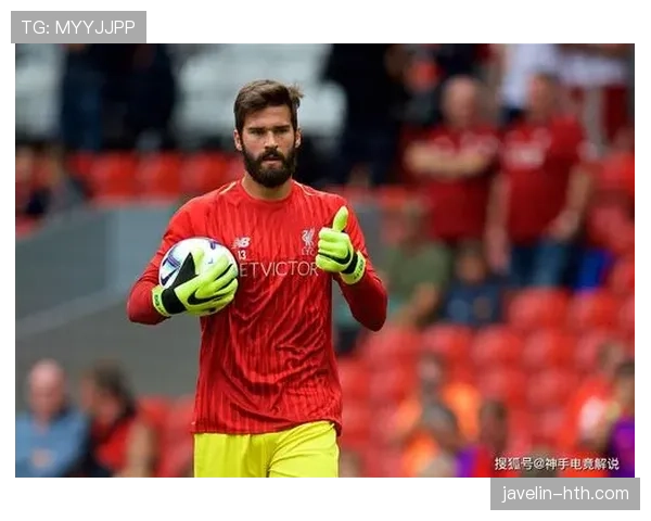 阿利松：加盟利物浦后迅速铸就防线最后屏障的崛起